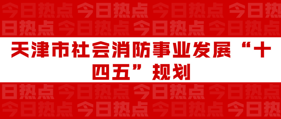 天津市社會消防事業(yè)發(fā)展“十四五”規(guī)劃：通知要求深化智慧消防建設(shè)應(yīng)用，將“智慧消防”融入“智慧城市”建設(shè)